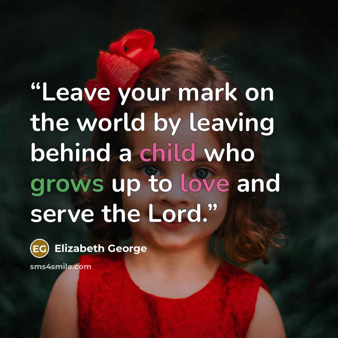 “Leave your mark on the world by leaving behind a child who grows up to love and serve the Lord.” quote by Elizabeth George