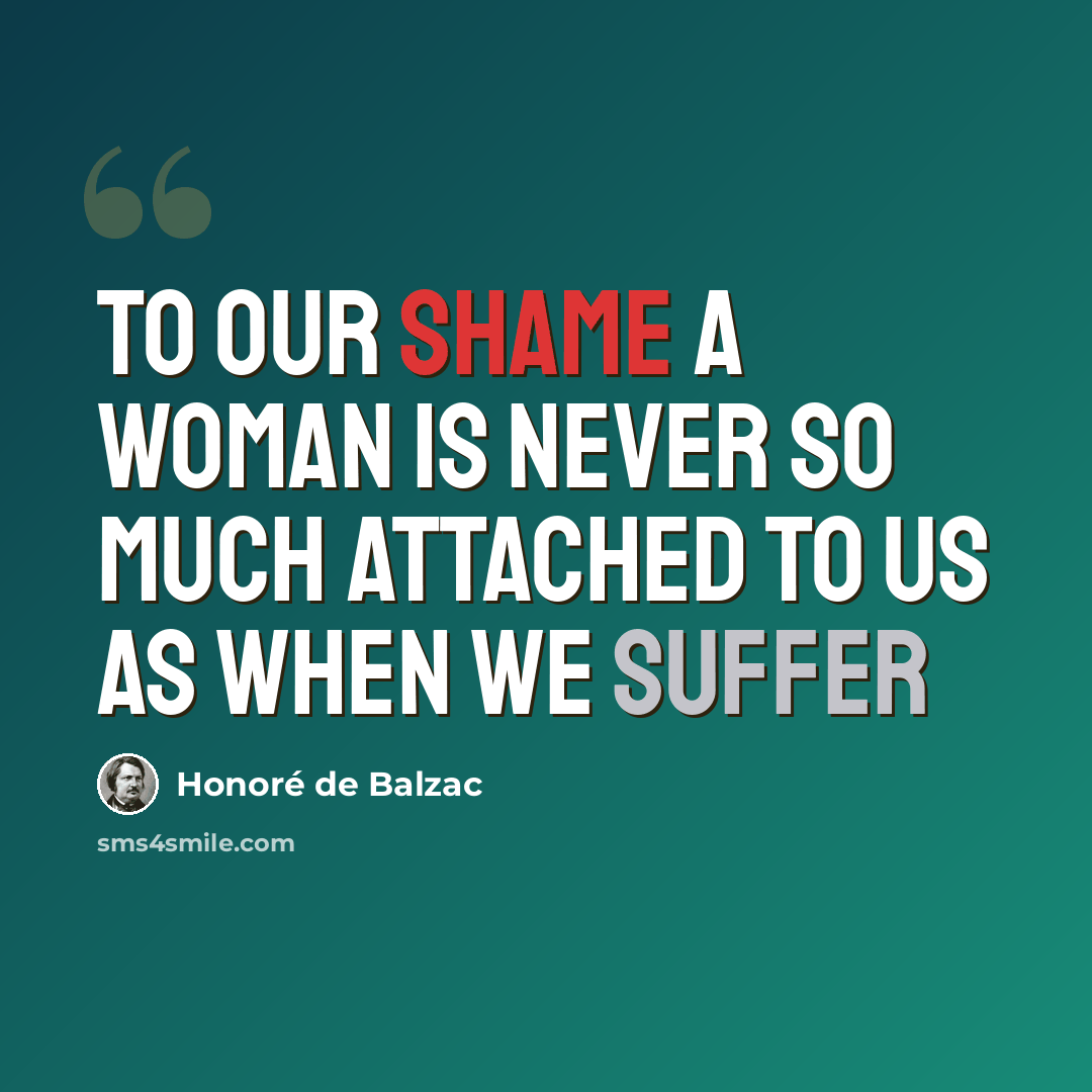 “To our shame a woman is never so much attached to us as when we suffer” quote by Honore De Balzac