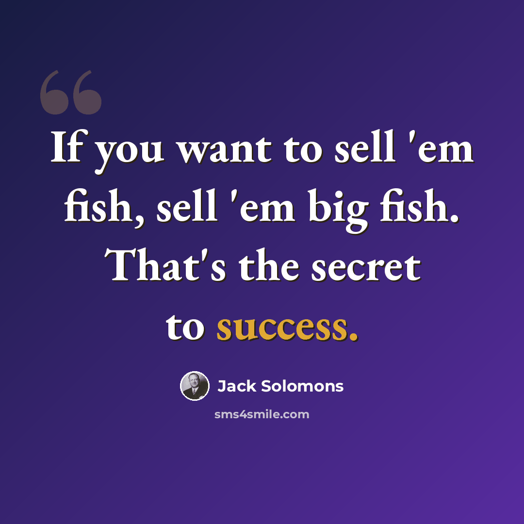 “If you want to sell 'em fish, sell 'em big fish. That's the secret to success.” quote by Jack Solomons