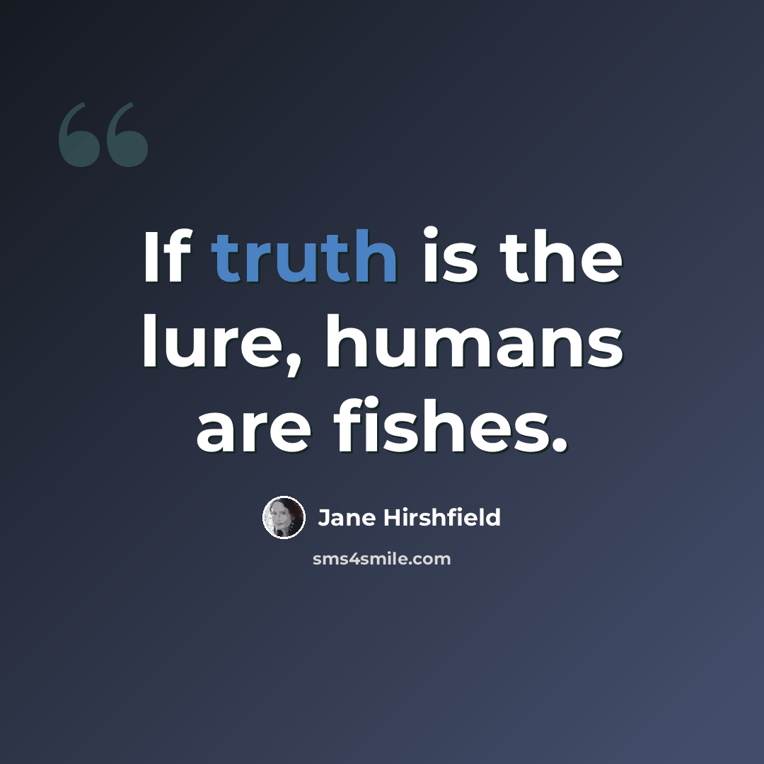 “If truth is the lure, humans are fishes.” quote by Jane Hirshfield