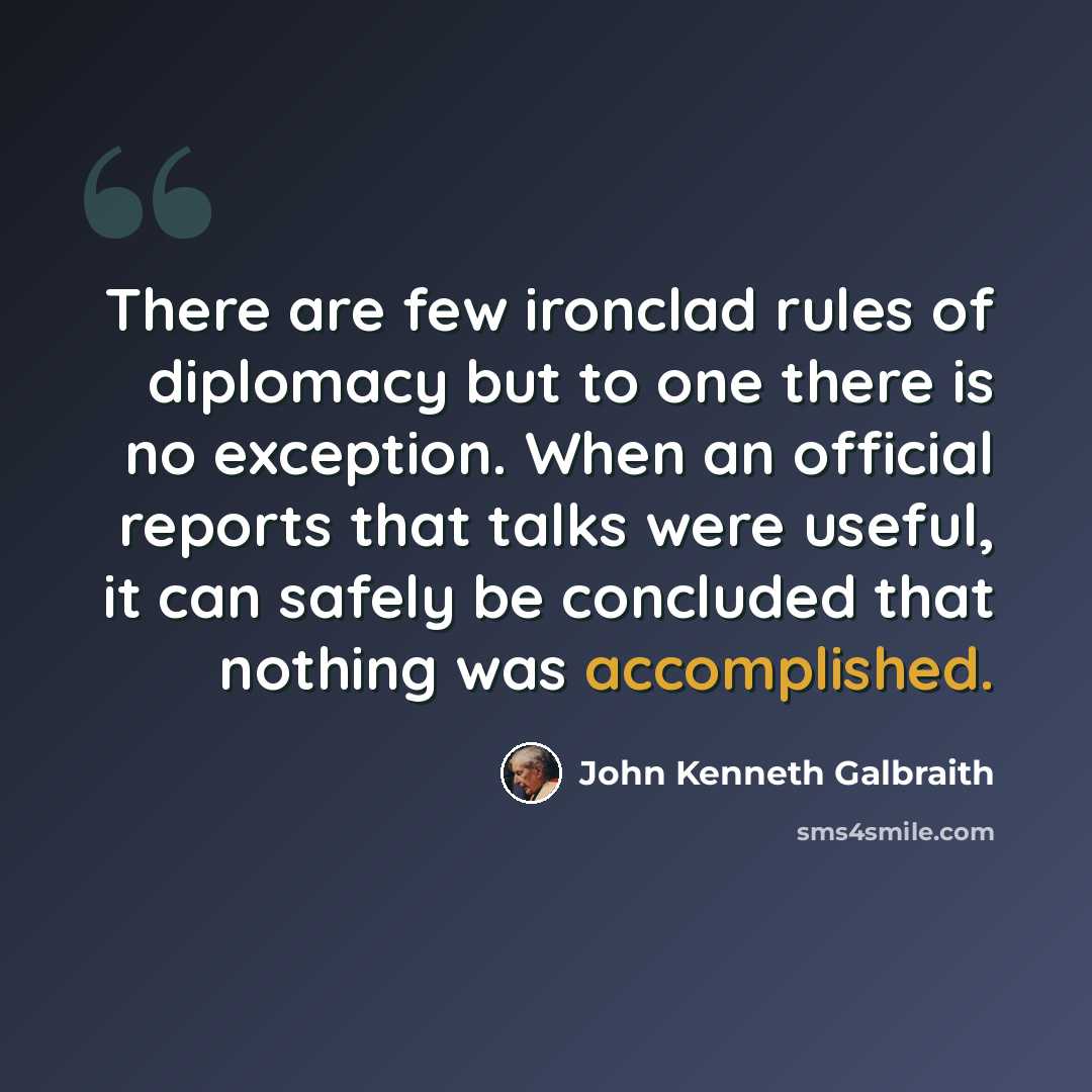 “There are few ironclad rules of diplomacy but to one there is no exception. When an official reports that talks were useful, it can safely be concluded that nothing was accomplished.” quote by John Kenneth Galbraith