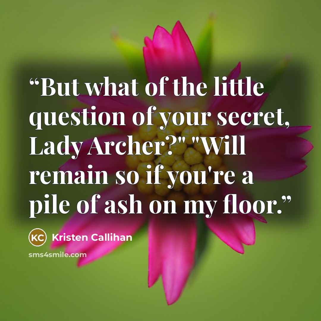 “But what of the little question of your secret, Lady Archer?" "Will remain so if you're a pile of ash on my floor.” quote by Kristen Callihan