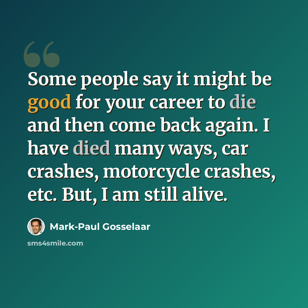 “Some people say it might be good for your career to die and then come back again. I have died many ways, car crashes, motorcycle crashes, etc. But, I am still alive.” quote by Mark-Paul Gosselaar