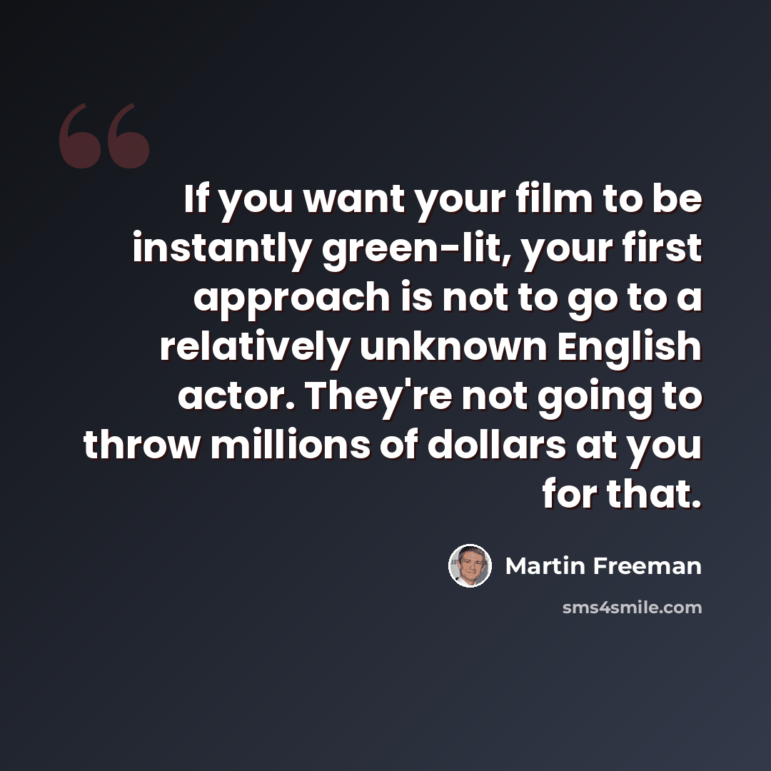 “If you want your film to be instantly green-lit, your first approach is not to go to a relatively unknown English actor. They're not going to throw millions of dollars at you for that.” quote by Martin Freeman