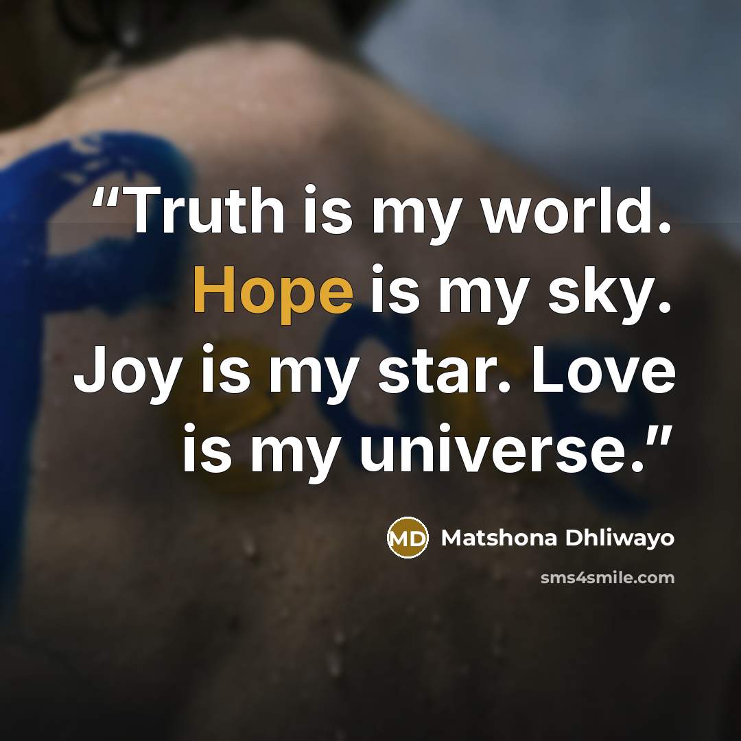“Truth is my world. Hope is my sky. Joy is my star. Love is my universe.” quote by Matshona Dhliwayo