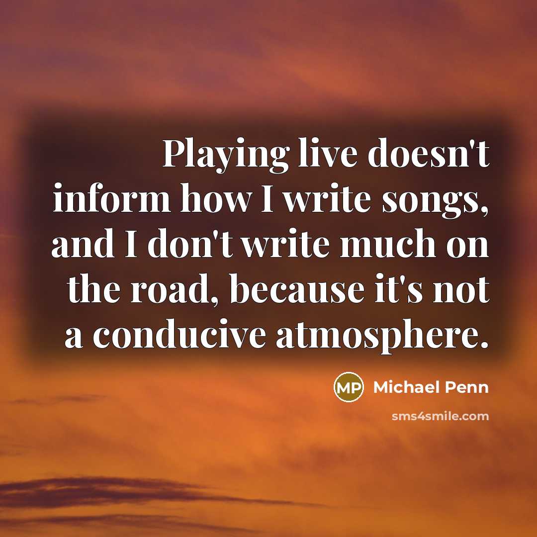 “Playing live doesn't inform how I write songs, and I don't write much on the road, because it's not a conducive atmosphere.” quote by Michael Penn