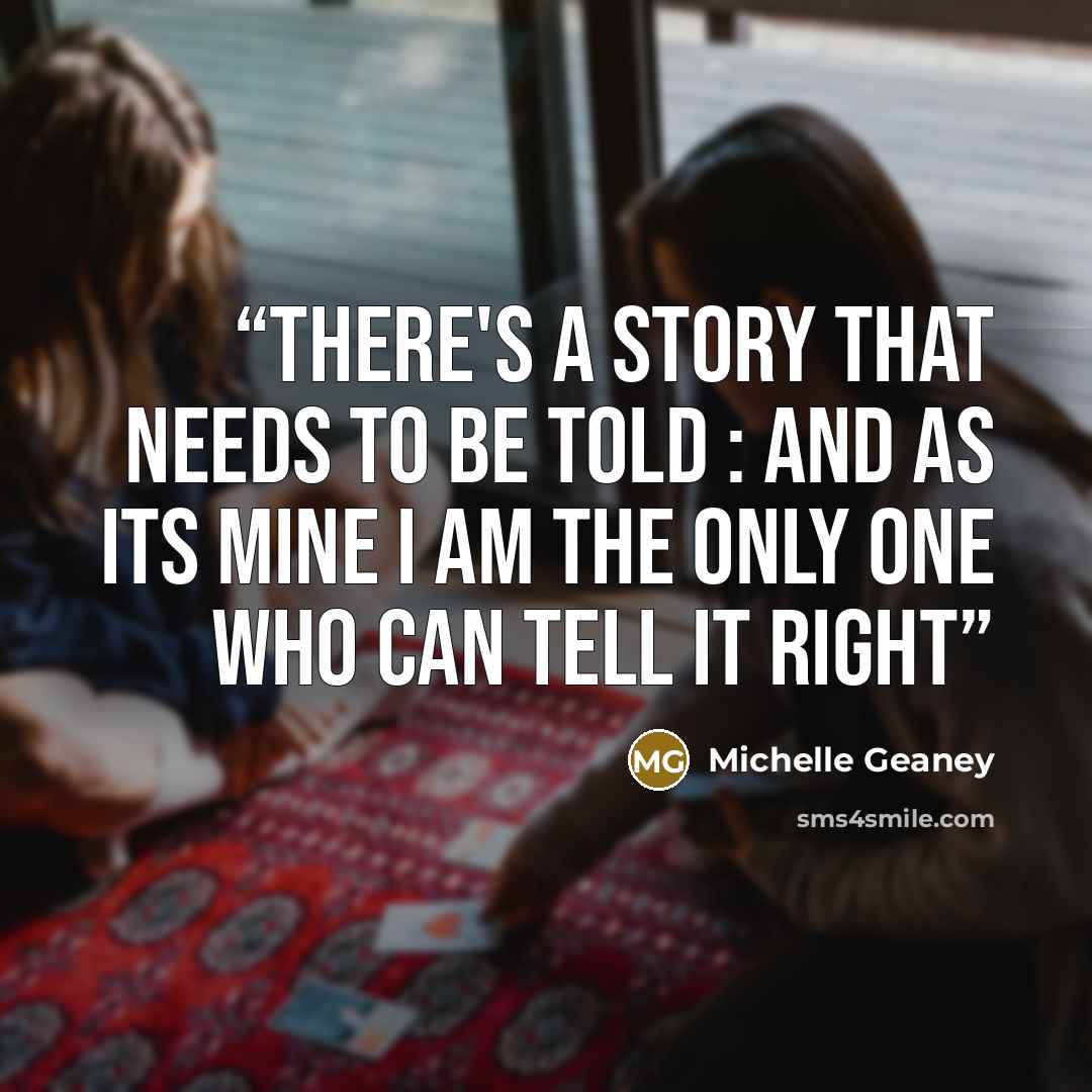 “There's a story that needs to be told : and as its mine I am the only one who can tell it right” quote by Michelle Geaney