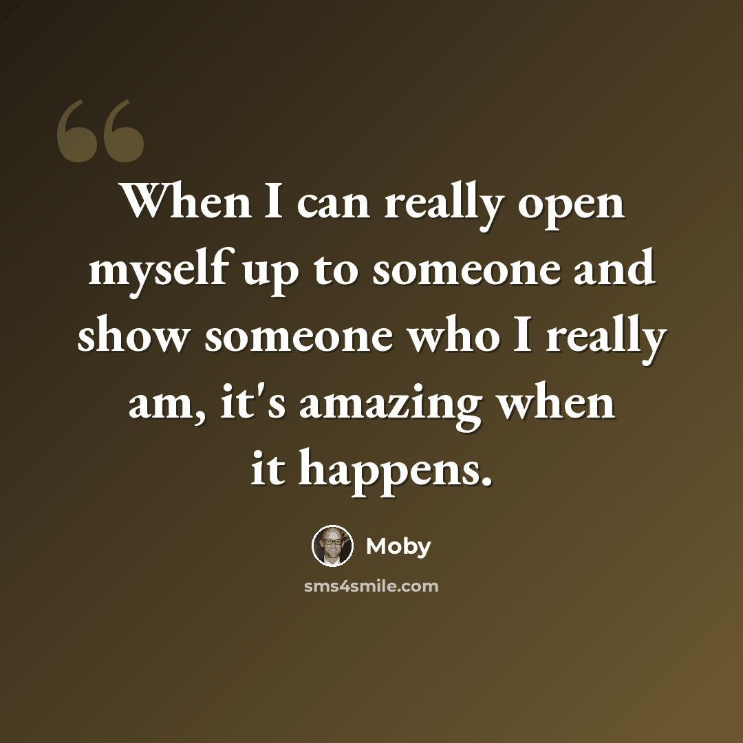 “When I can really open myself up to someone and show someone who I really am, it's amazing when it happens.” quote by Moby