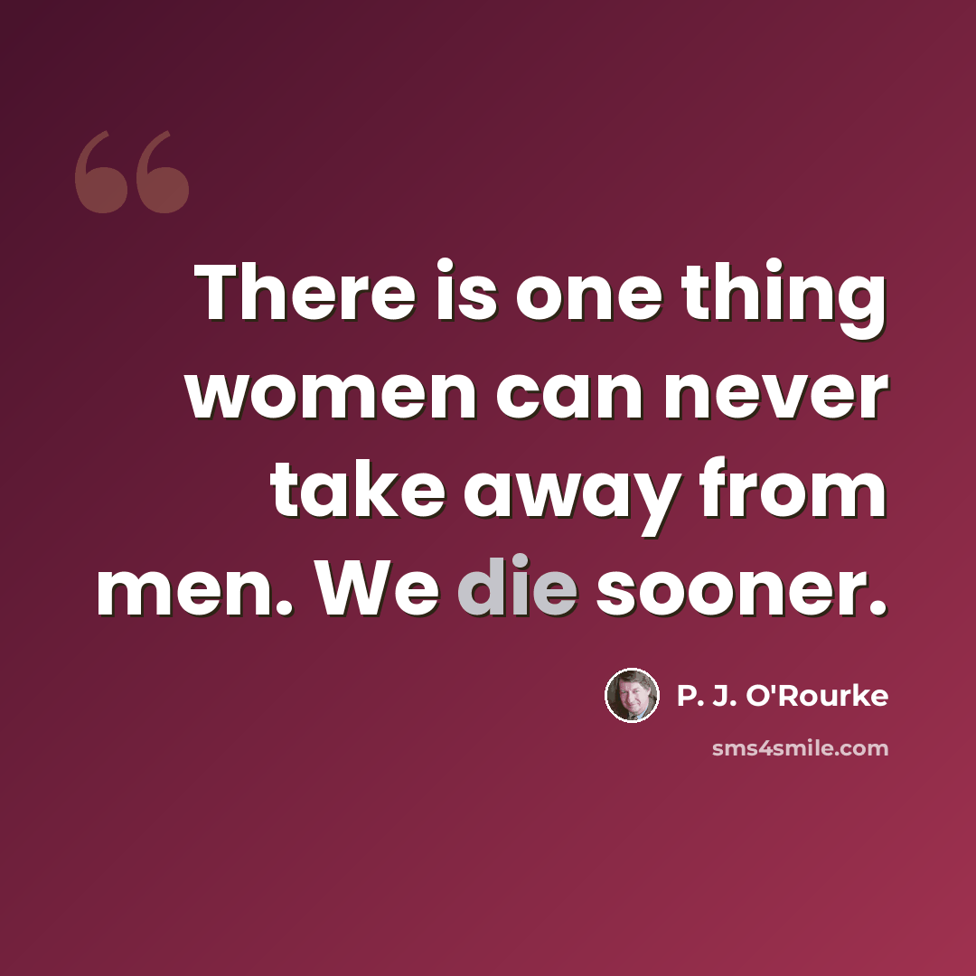“There is one thing women can never take away from men. We die sooner.” quote by P. J. O'Rourke