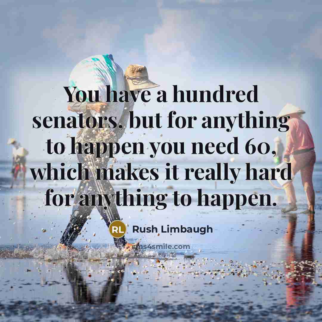 “You have a hundred senators, but for anything to happen you need 60, which makes it really hard for anything to happen.” quote by Rush Limbaugh