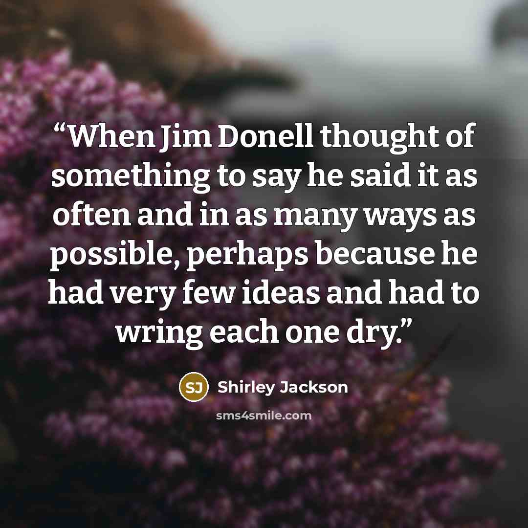 “When Jim Donell thought of something to say he said it as often and in as many ways as possible, perhaps because he had very few ideas and had to wring each one dry.” quote by Shirley Jackson