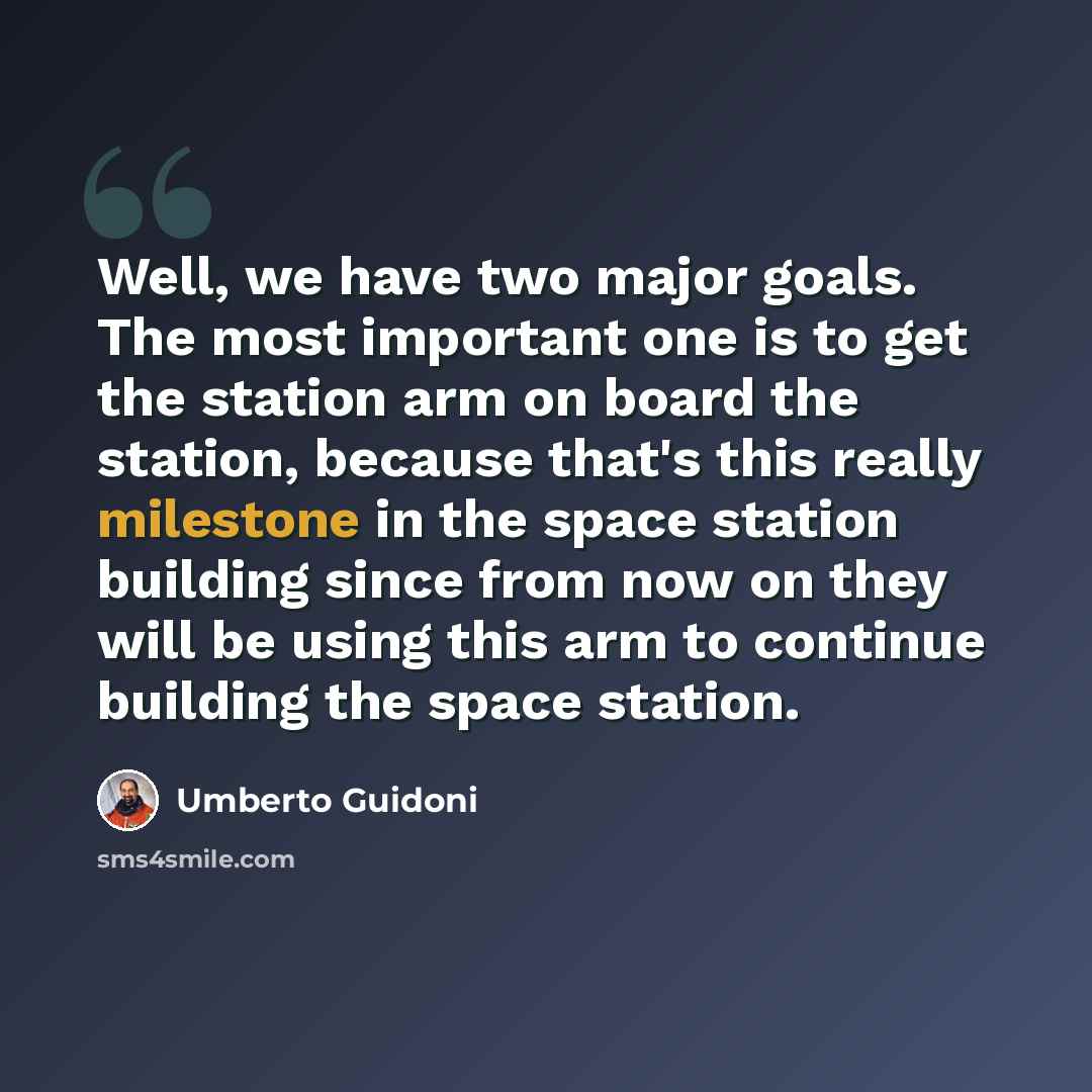 “Well, we have two major goals. The most important one is to get the station arm on board the station, because that's this really milestone in the space station building since from now on they will be using this arm to continue building the space station.” quote by Umberto Guidoni