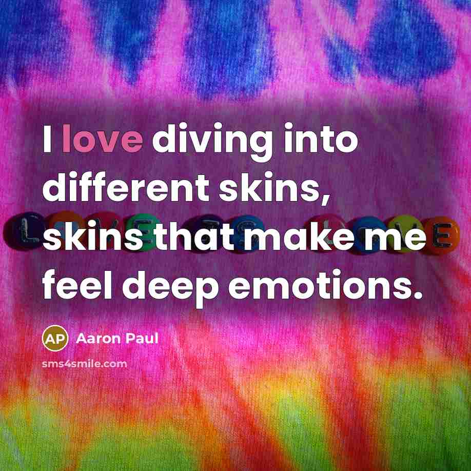 “I love diving into different skins, skins that make me feel deep emotions.” quote by Aaron Paul