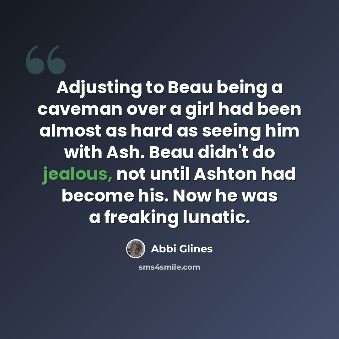 “Adjusting to Beau being a caveman over a girl had been almost as hard as seeing him with Ash. Beau didn't do jealous, not until Ashton had become his. Now he was a freaking lunatic.” quote by Abbi Glines
