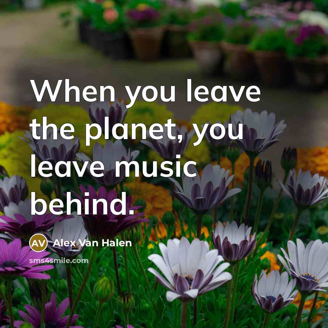 “When you leave the planet, you leave music behind.” quote by Alex Van Halen