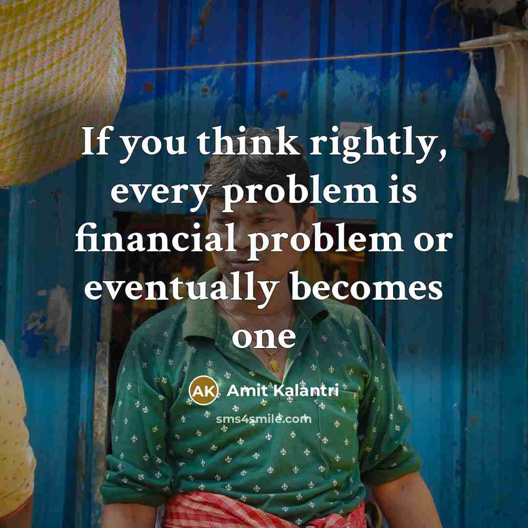 “If you think rightly, every problem is financial problem or eventually becomes one” quote by Amit Kalantri