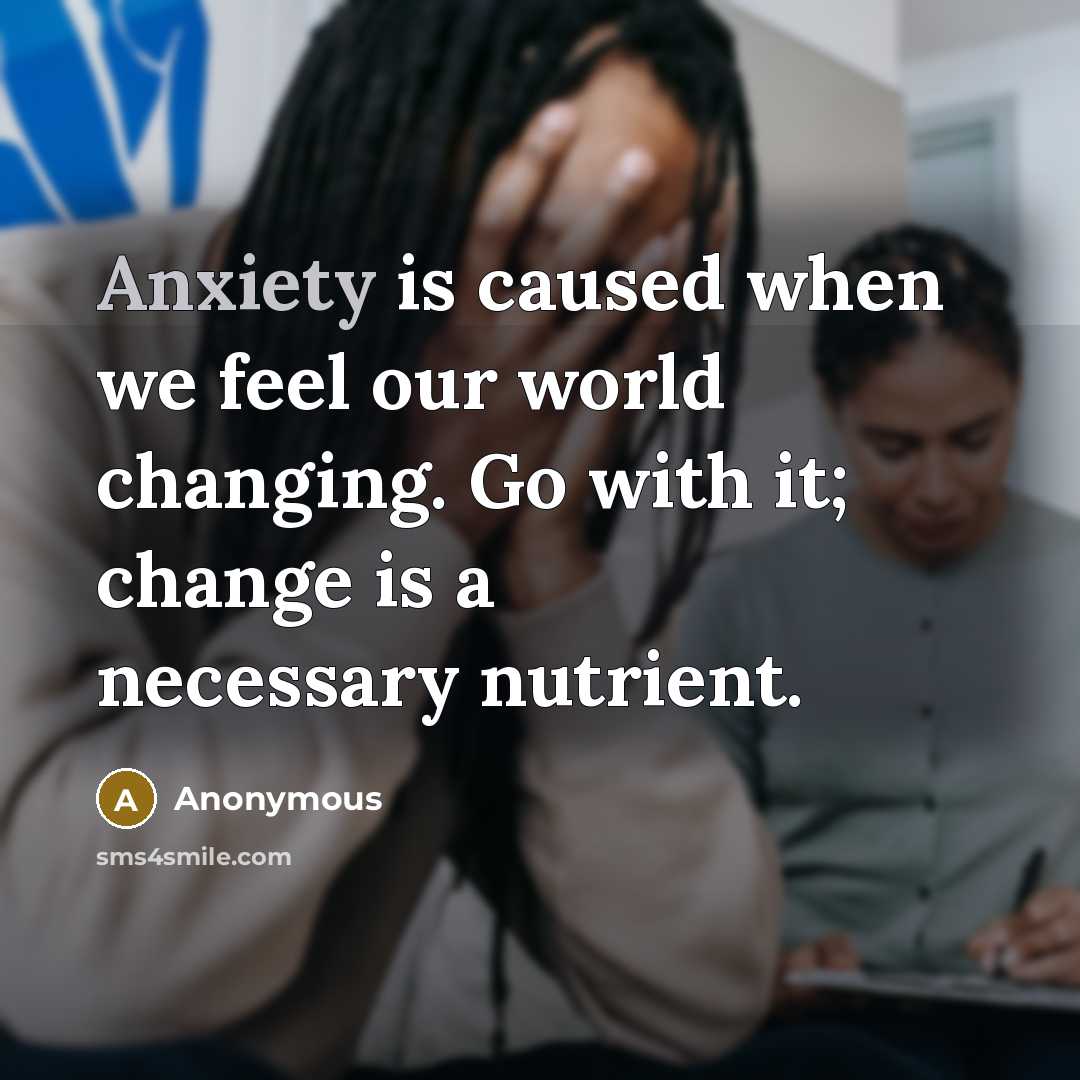 “Anxiety is caused when we feel our world changing. Go with it; change is a necessary nutrient.” quote by Anonymous