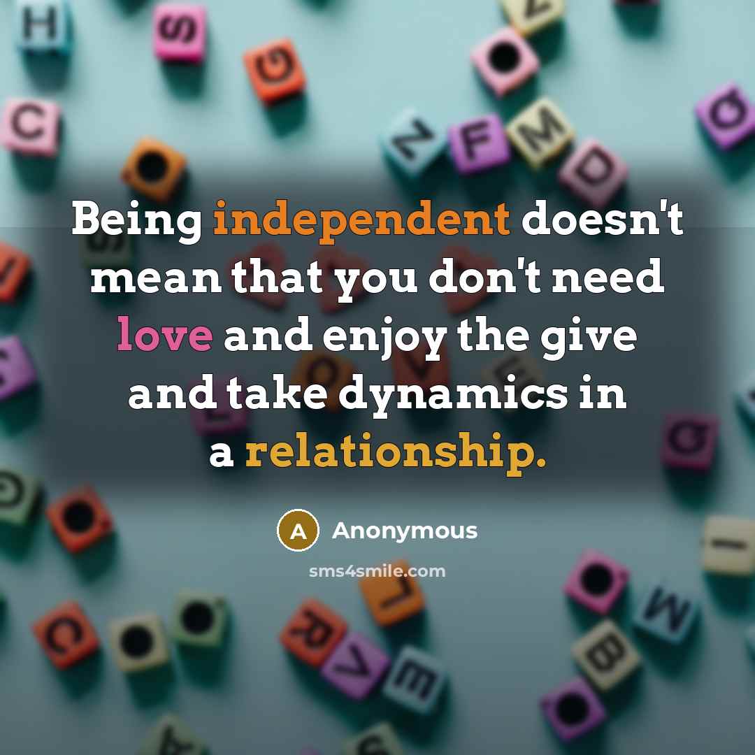 “Being independent doesn't mean that you don't need love and enjoy the give and take dynamics in a relationship.” quote by Anonymous