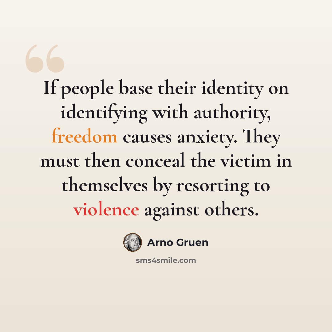 “If people base their identity on identifying with authority, freedom causes anxiety. They must then conceal the victim in themselves by resorting to violence against others.” quote by Arno Gruen