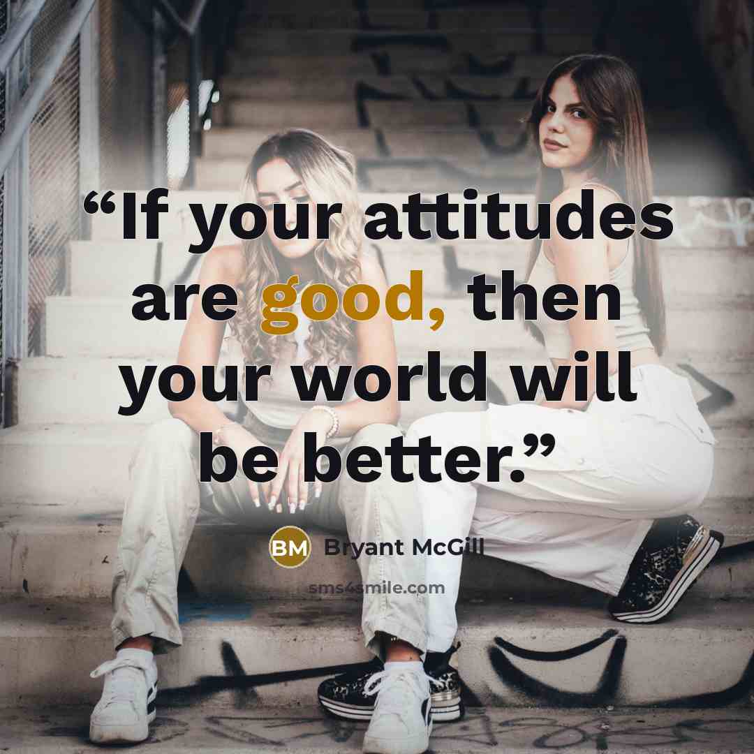 “If your attitudes are good, then your world will be better.” quote by Bryant McGill