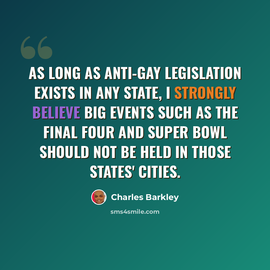 “As long as anti-gay legislation exists in any state, I strongly believe big events such as the Final Four and Super Bowl should not be held in those states' cities.” quote by Charles Barkley