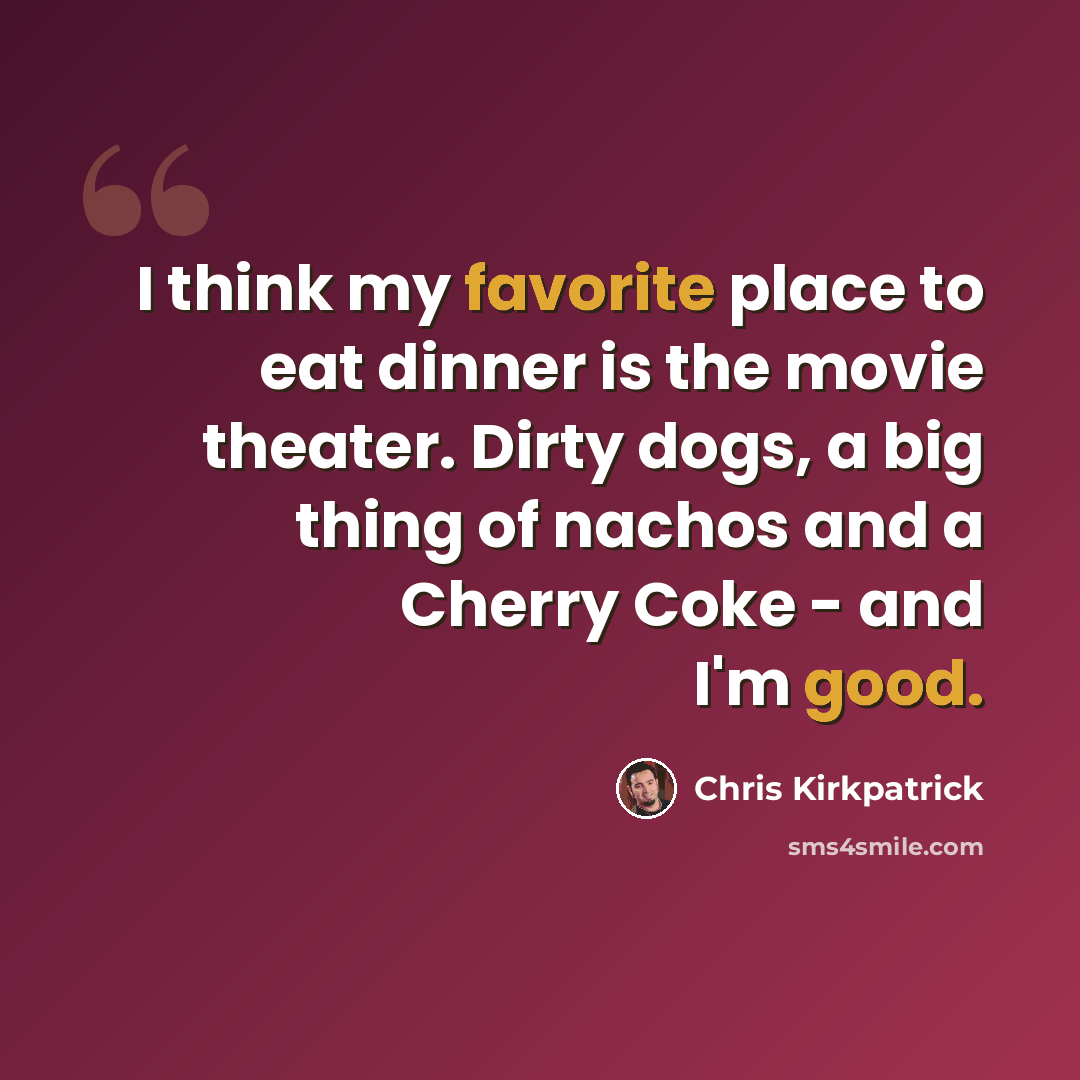 “I think my favorite place to eat dinner is the movie theater. Dirty dogs, a big thing of nachos and a Cherry Coke - and I'm good.” quote by Chris Kirkpatrick