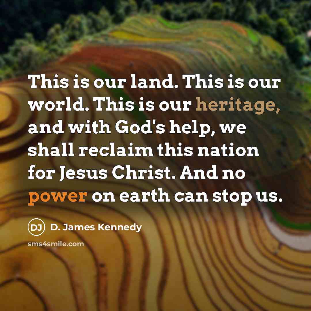 “This is our land. This is our world. This is our heritage, and with God's help, we shall reclaim this nation for Jesus Christ. And no power on earth can stop us.” quote by D. James Kennedy