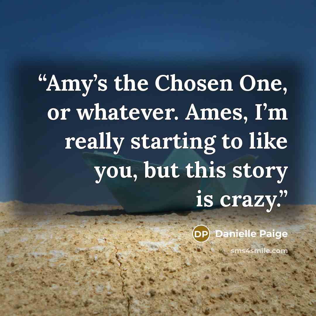 “Amy’s the Chosen One, or whatever. Ames, I’m really starting to like you, but this story is crazy.” quote by Danielle Paige
