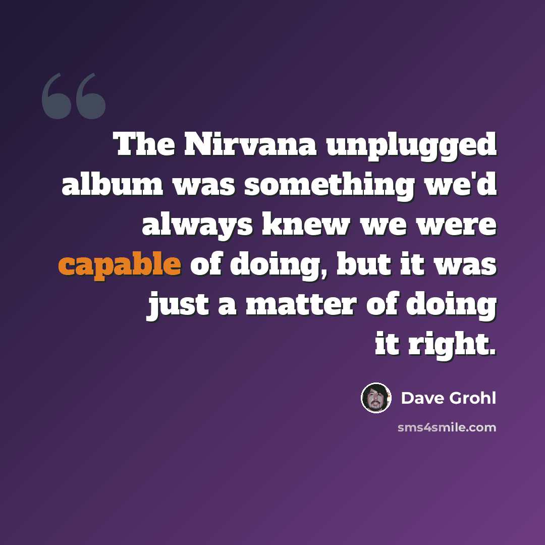 “The Nirvana unplugged album was something we'd always knew we were capable of doing, but it was just a matter of doing it right.” quote by Dave Grohl