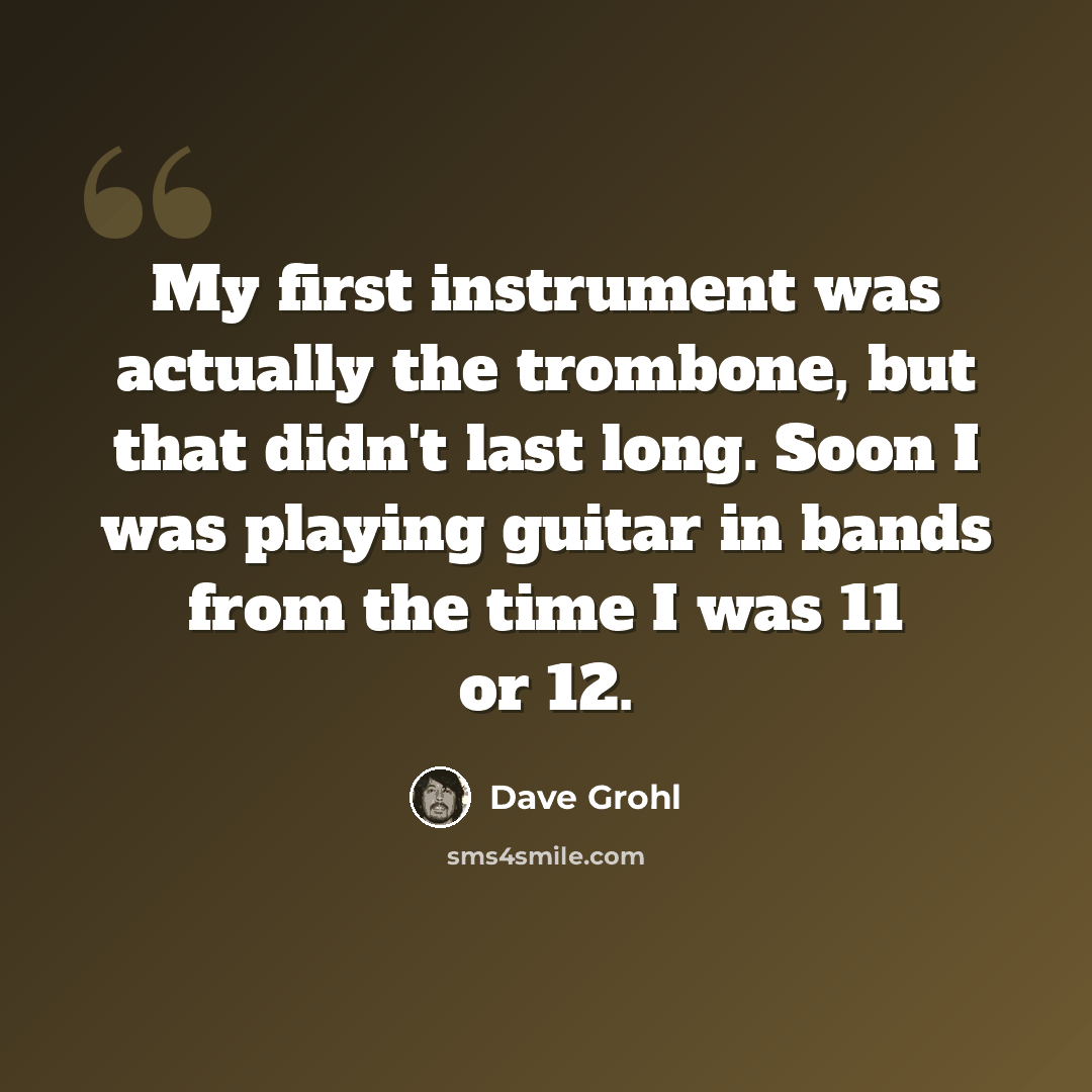 “My first instrument was actually the trombone, but that didn't last long. Soon I was playing guitar in bands from the time I was 11 or 12.” quote by Dave Grohl