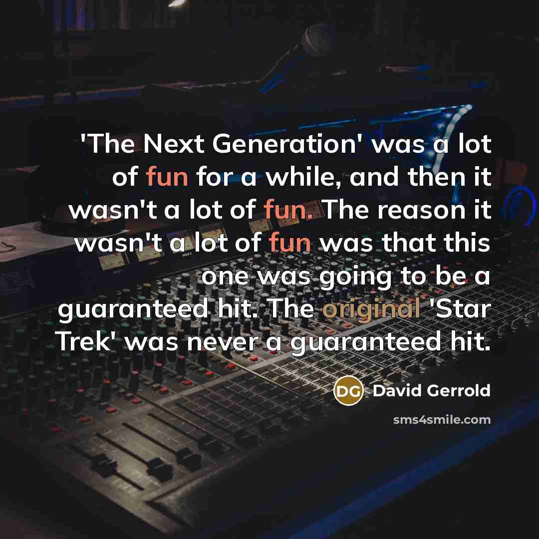 “'The Next Generation' was a lot of fun for a while, and then it wasn't a lot of fun. The reason it wasn't a lot of fun was that this one was going to be a guaranteed hit. The original 'Star Trek' was never a guaranteed hit.” quote by David Gerrold