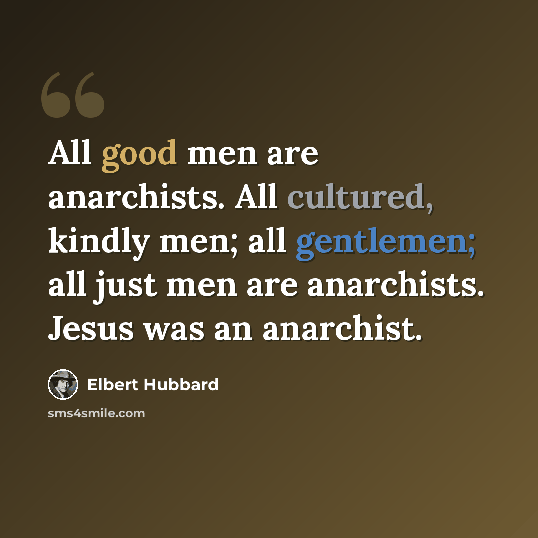 “All good men are anarchists. All cultured, kindly men; all gentlemen; all just men are anarchists. Jesus was an anarchist.” quote by Elbert Hubbard