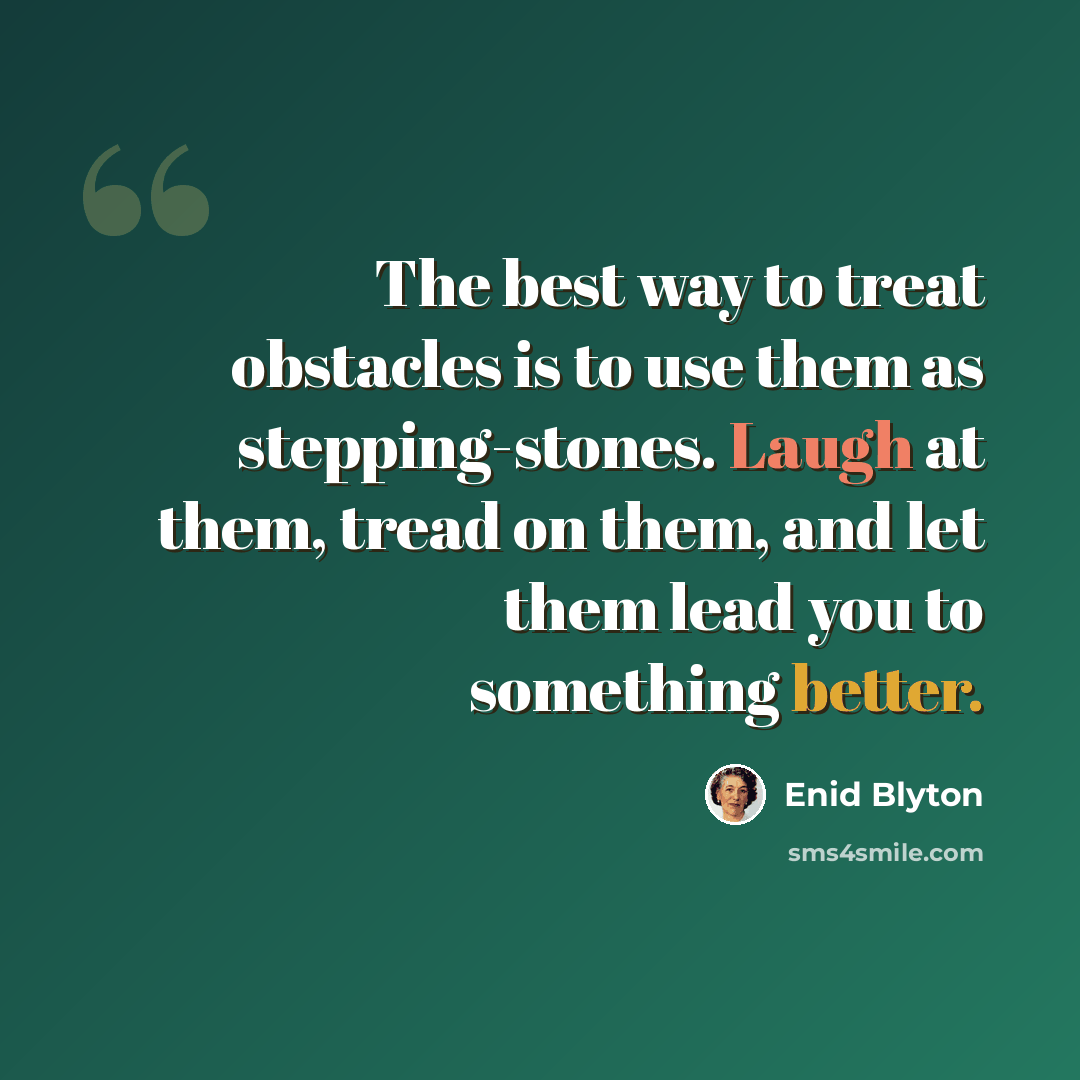 “The best way to treat obstacles is to use them as stepping-stones. Laugh at them, tread on them, and let them lead you to something better.” quote by Enid Blyton