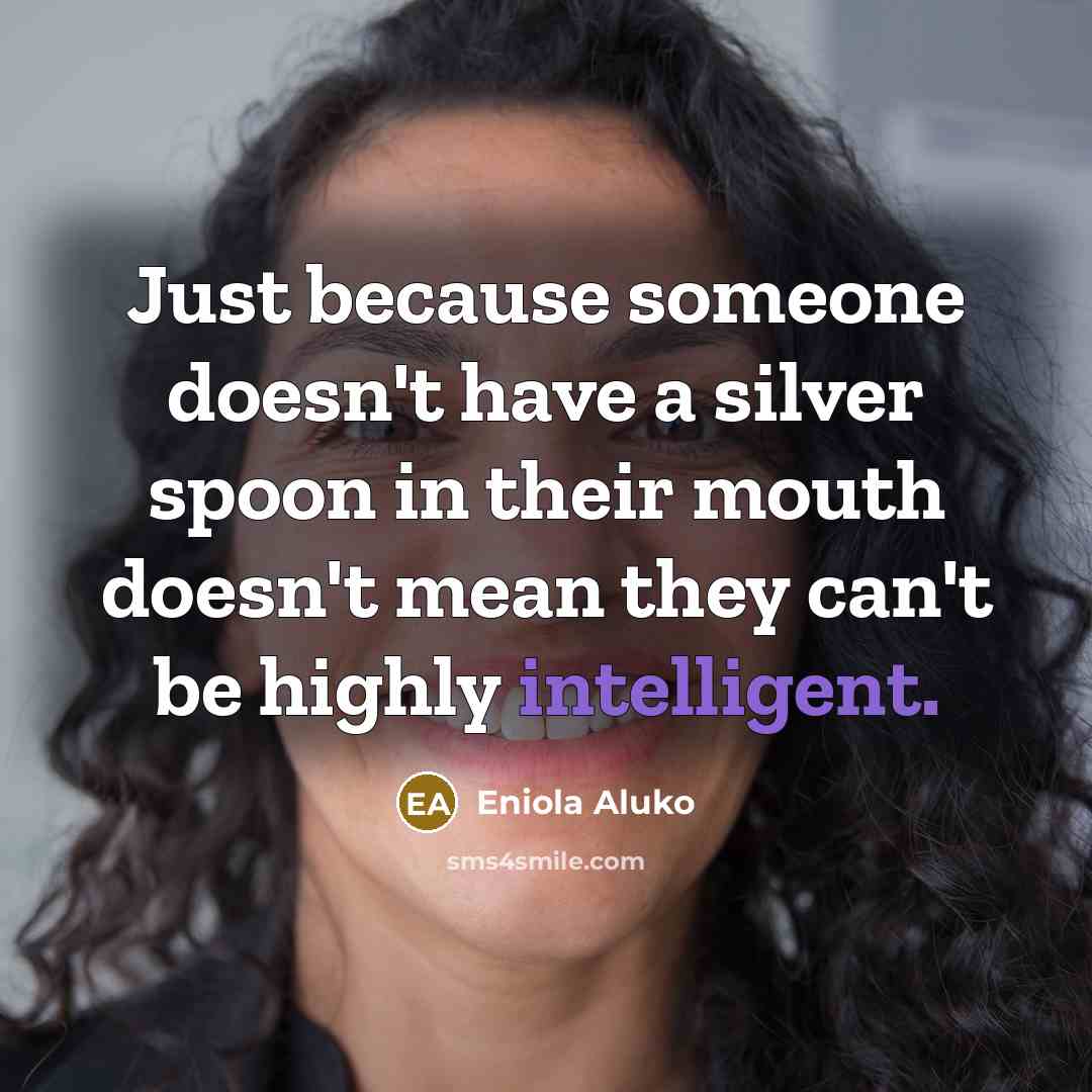 “Just because someone doesn't have a silver spoon in their mouth doesn't mean they can't be highly intelligent.” quote by Eniola Aluko