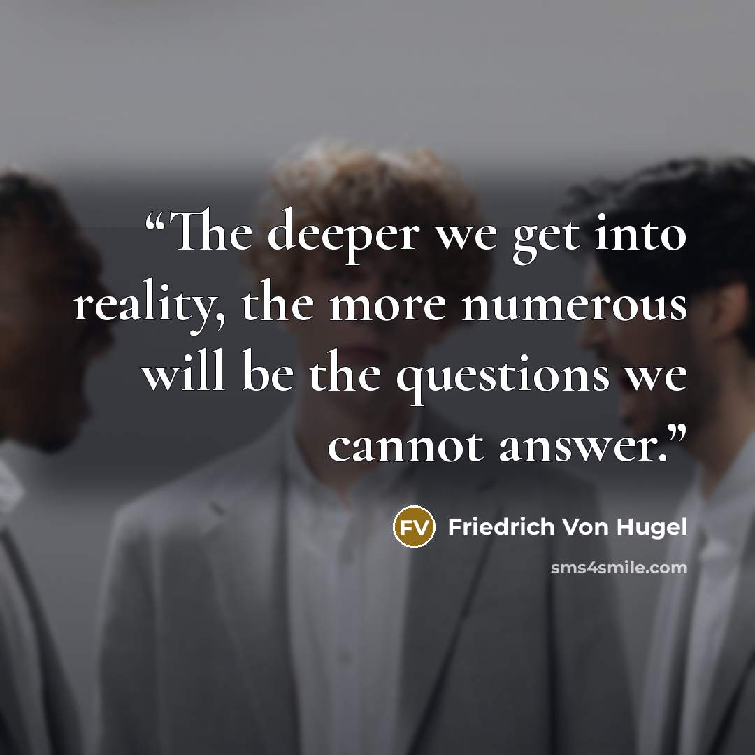 “The deeper we get into reality, the more numerous will be the questions we cannot answer.” quote by Friedrich Von Hugel