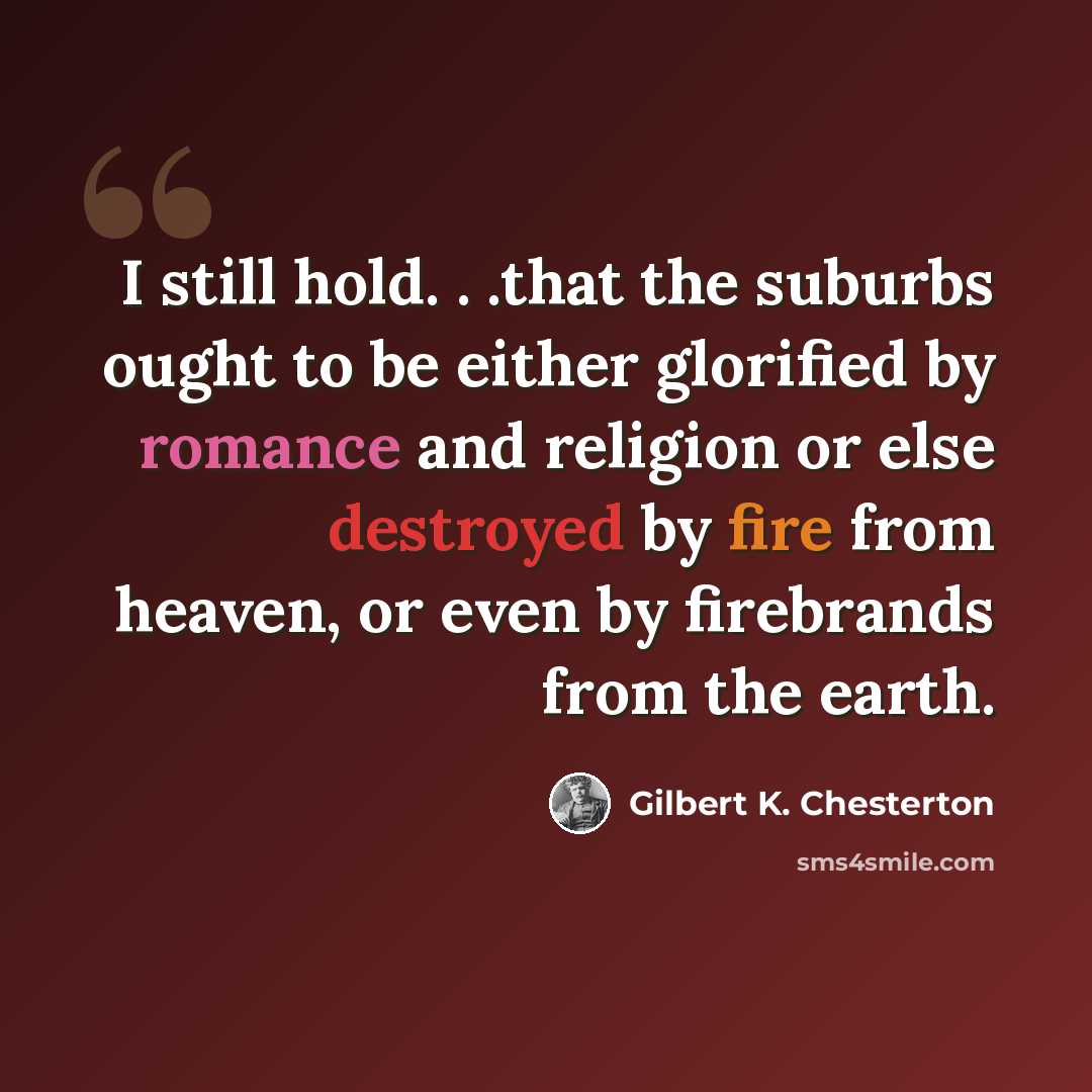 “I still hold. . .that the suburbs ought to be either glorified by romance and religion or else destroyed by fire from heaven, or even by firebrands from the earth.” quote by Gilbert K. Chesterton