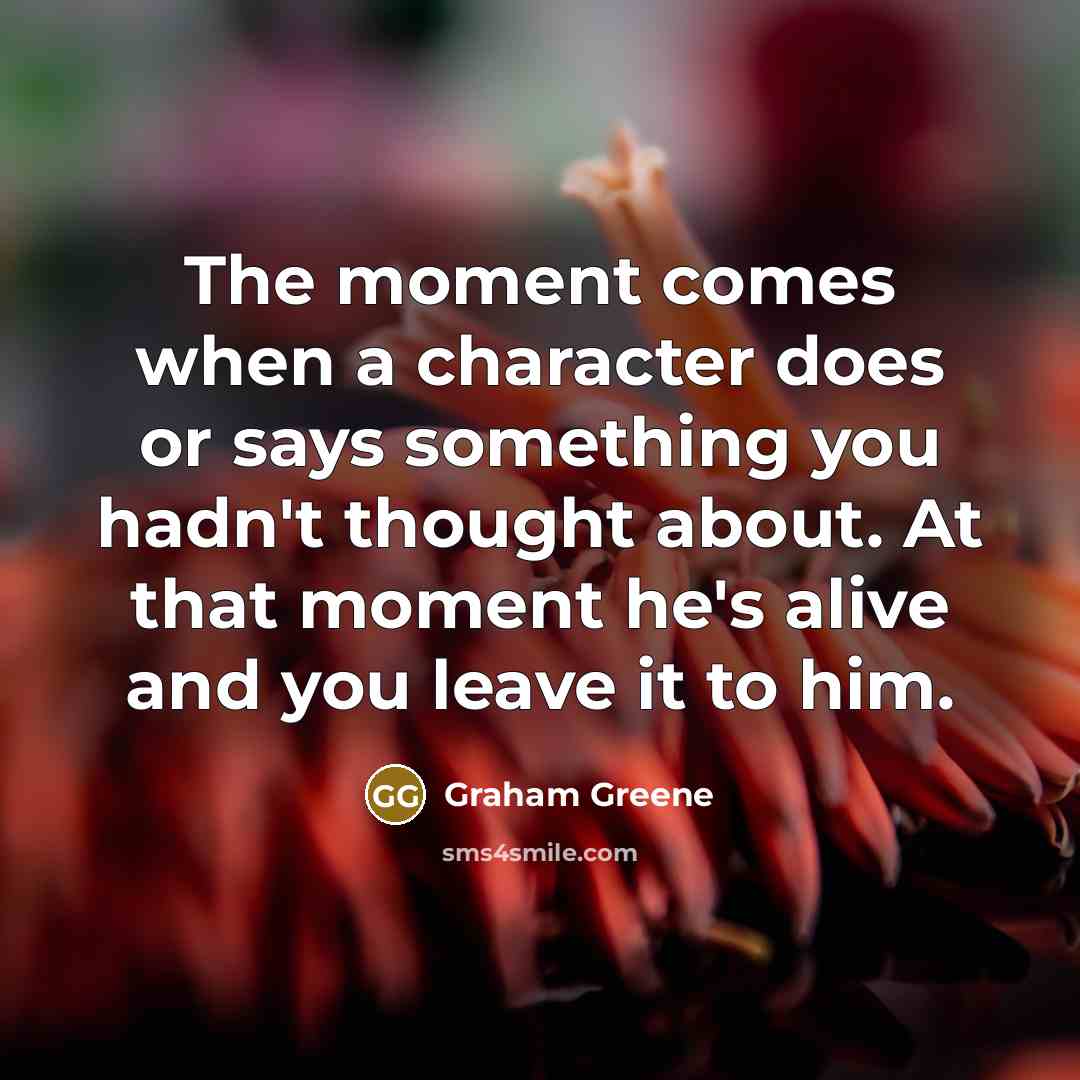 “The moment comes when a character does or says something you hadn't thought about. At that moment he's alive and you leave it to him.” quote by Graham Greene