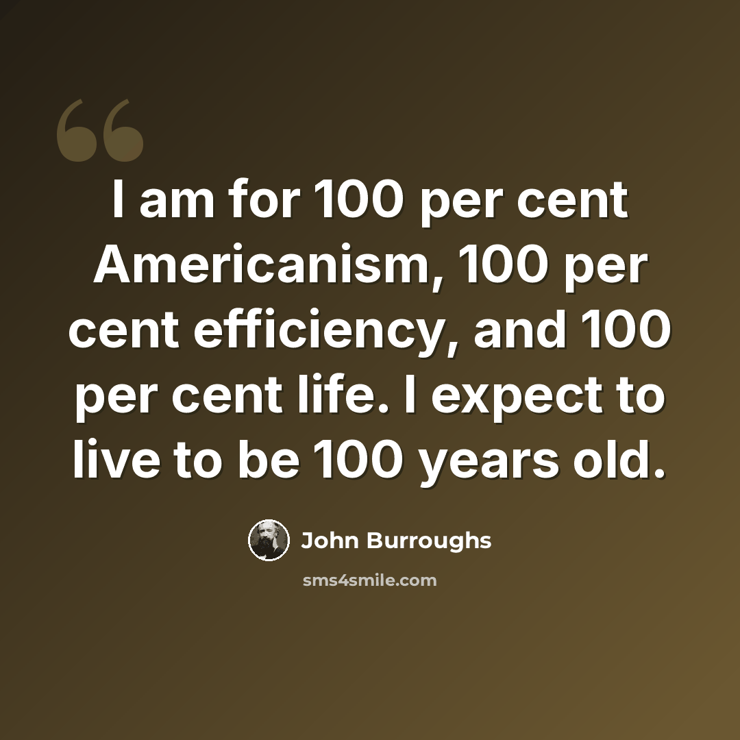 “I am for 100 per cent Americanism, 100 per cent efficiency, and 100 per cent life. I expect to live to be 100 years old.” quote by John Burroughs