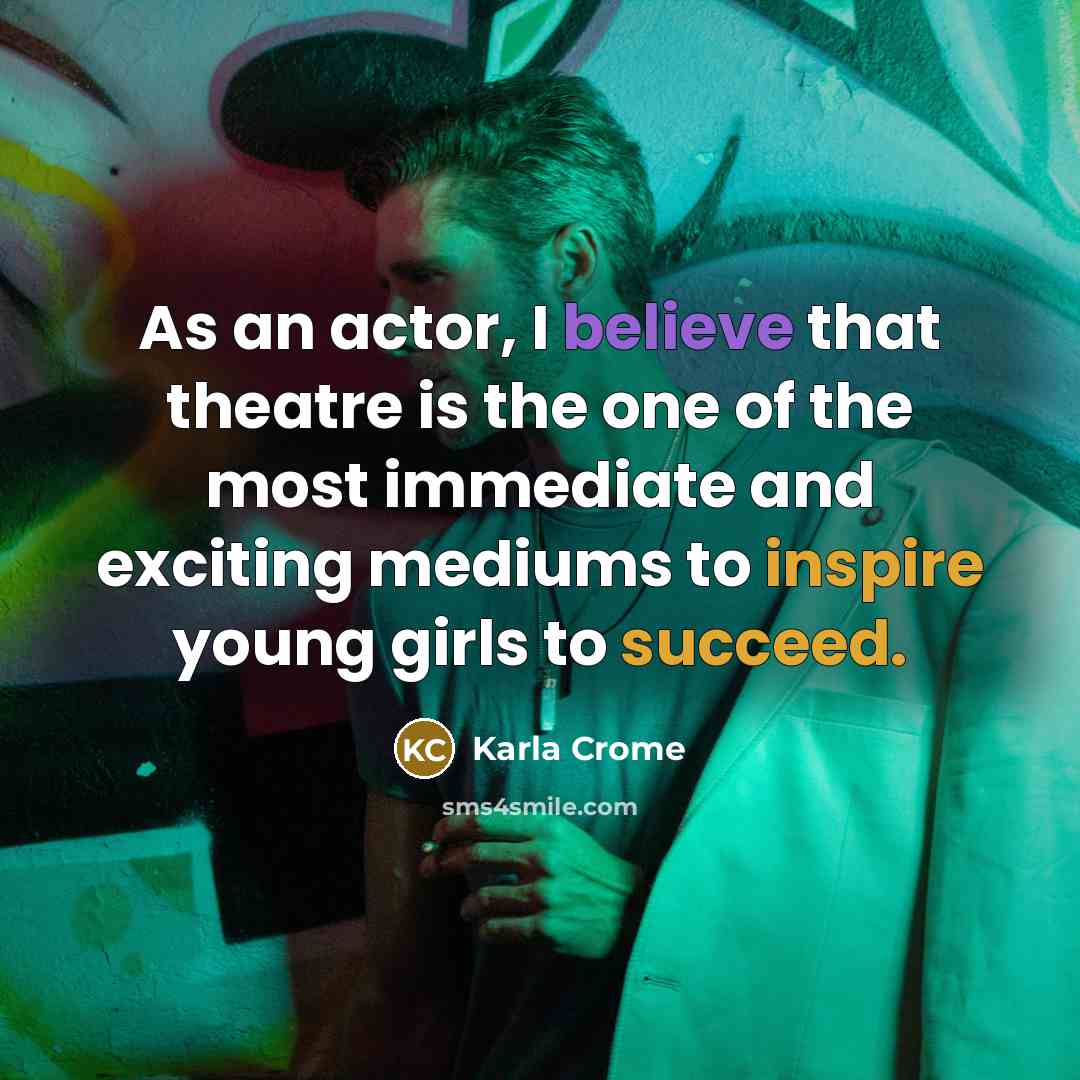 “As an actor, I believe that theatre is the one of the most immediate and exciting mediums to inspire young girls to succeed.” quote by Karla Crome