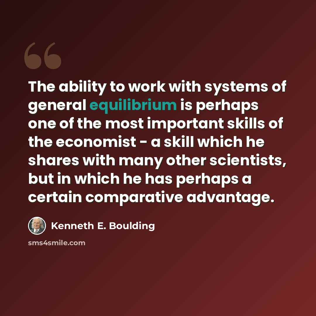 “The ability to work with systems of general equilibrium is perhaps one of the most important skills of the economist - a skill which he shares with many other scientists, but in which he has perhaps a certain comparative advantage.” quote by Kenneth E. Boulding