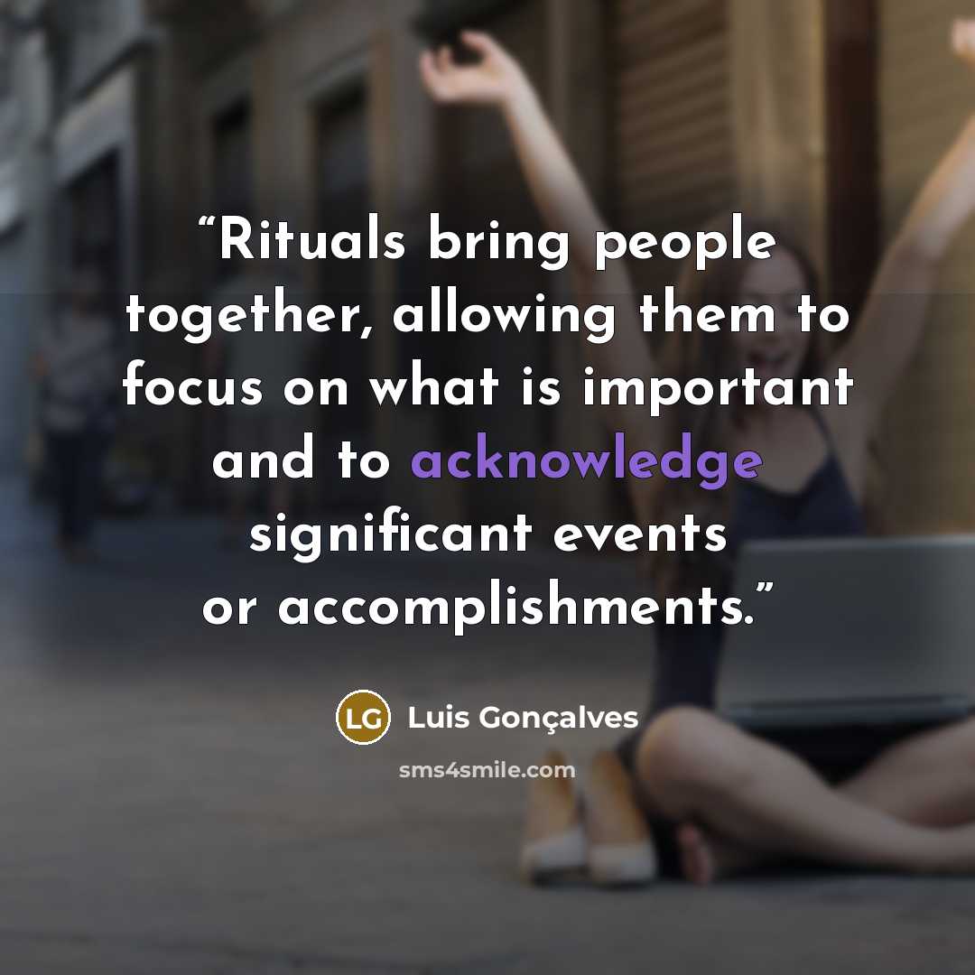 “Rituals bring people together, allowing them to focus on what is important and to acknowledge significant events or accomplishments.” quote by Luis Gonçalves