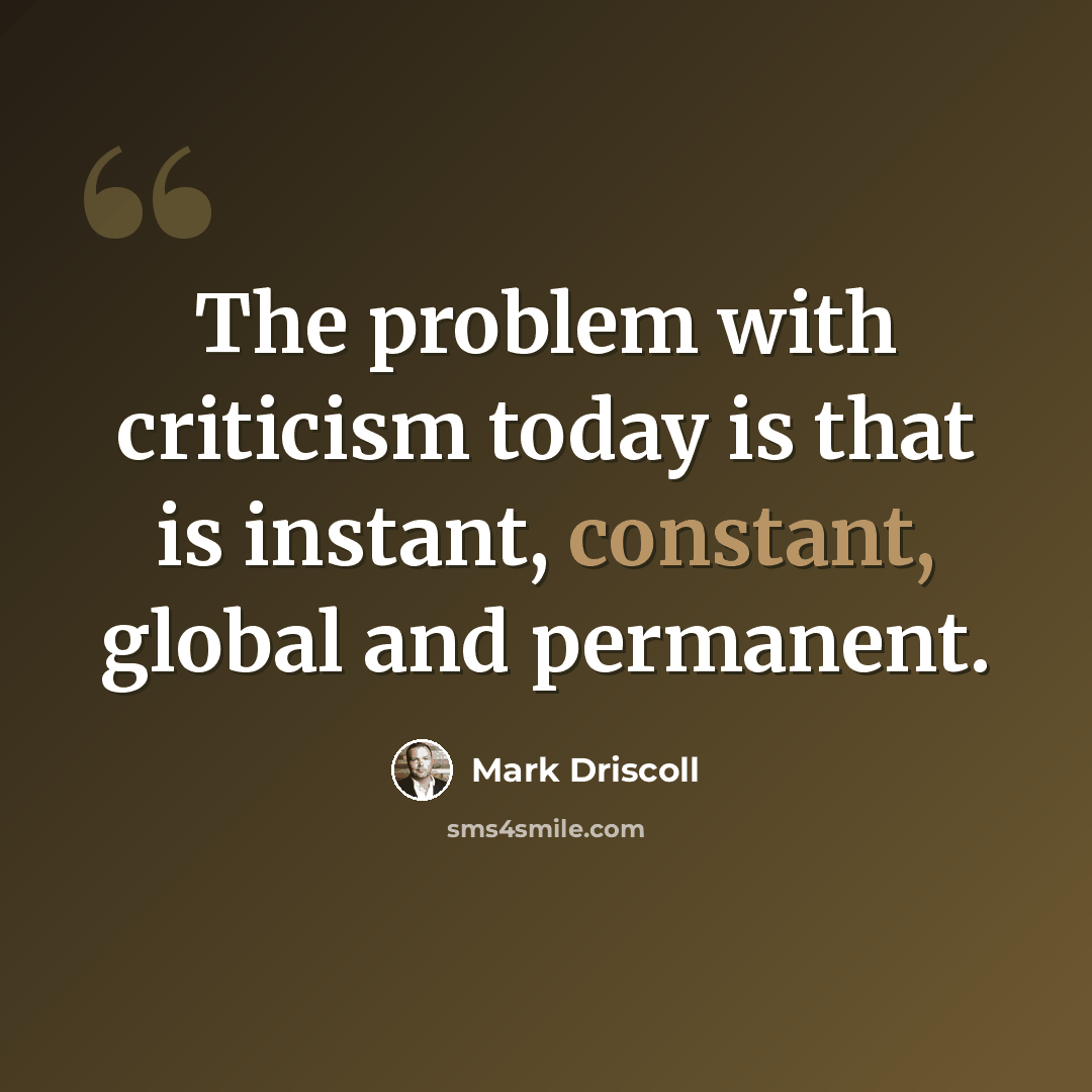 “The problem with criticism today is that is instant, constant, global and permanent.” quote by Mark Driscoll