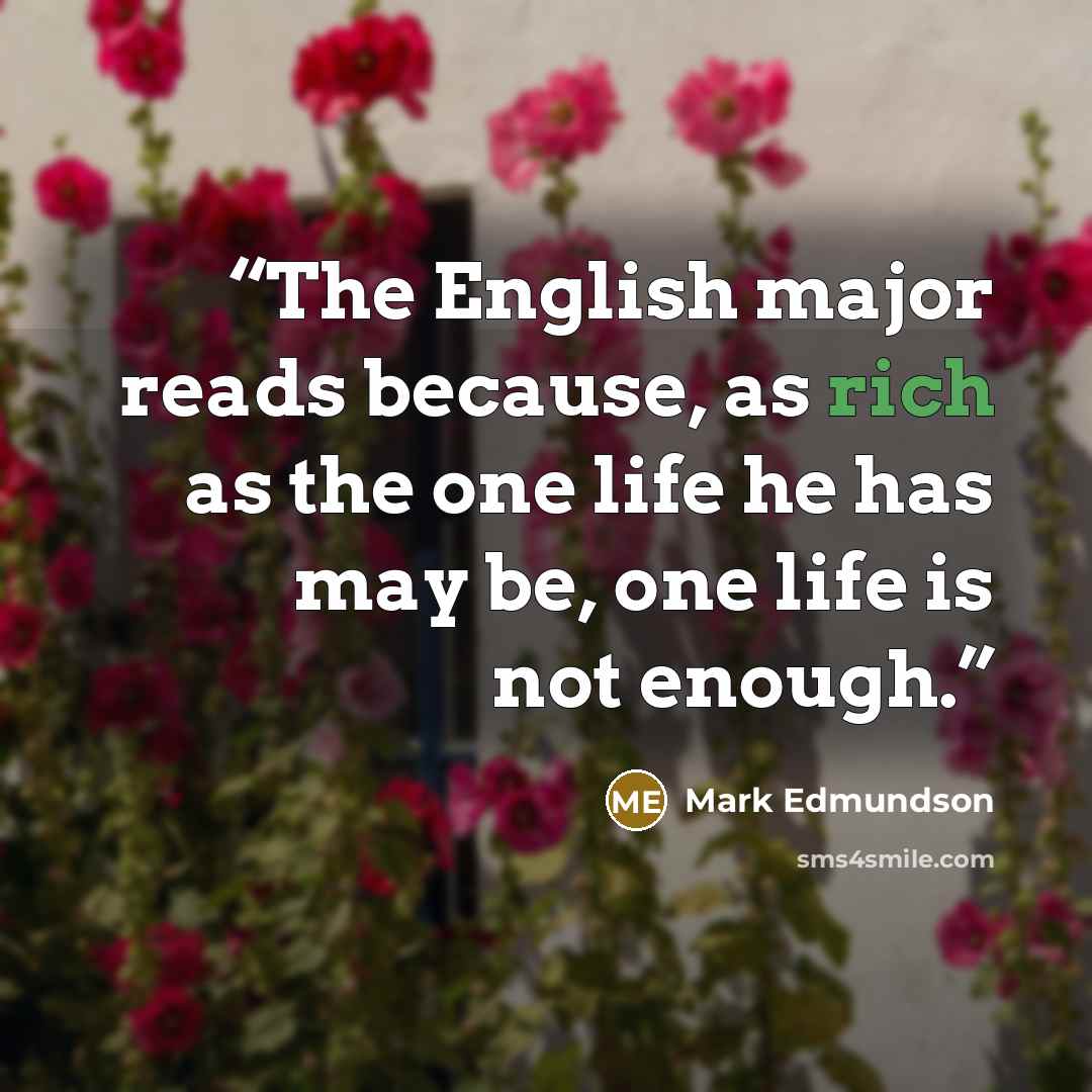 “The English major reads because, as rich as the one life he has may be, one life is not enough.” quote by Mark Edmundson