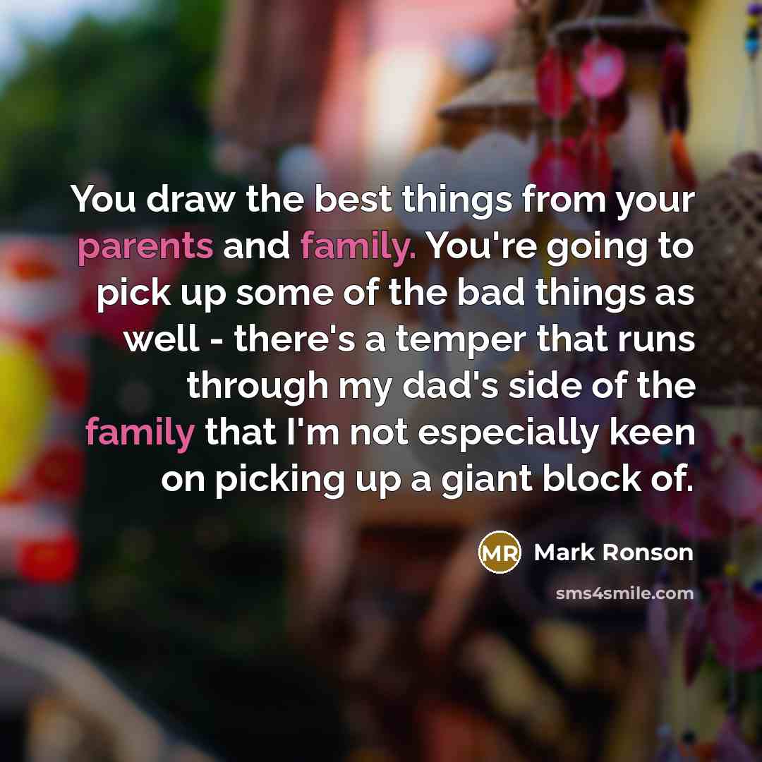 “You draw the best things from your parents and family. You're going to pick up some of the bad things as well - there's a temper that runs through my dad's side of the family that I'm not especially keen on picking up a giant block of.” quote by Mark Ronson