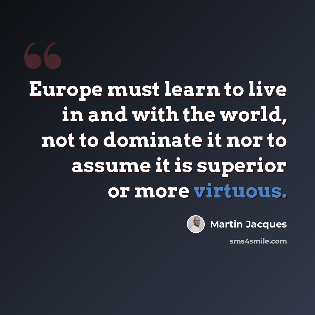 “Europe must learn to live in and with the world, not to dominate it nor to assume it is superior or more virtuous.” quote by Martin Jacques