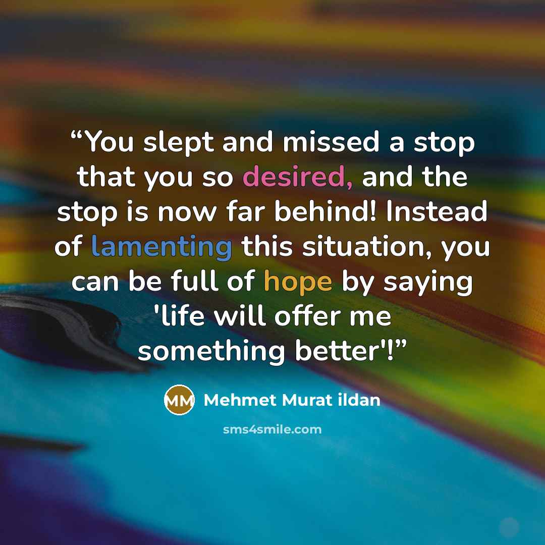 “You slept and missed a stop that you so desired, and the stop is now far behind! Instead of lamenting this situation, you can be full of hope by saying 'life will offer me something better'!” quote by Mehmet Murat ildan