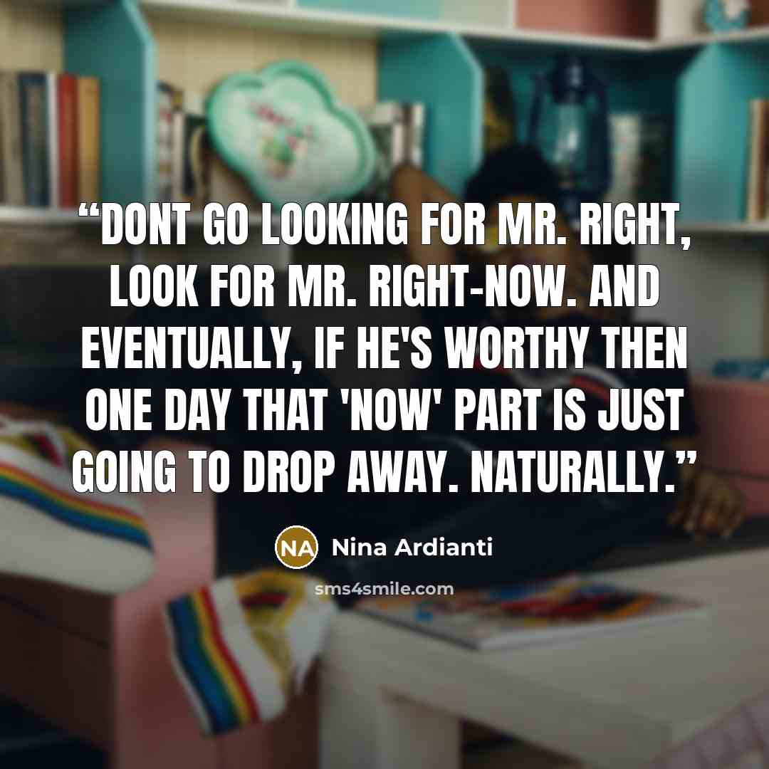 “Dont go looking for Mr. Right, look for Mr. Right-now. And eventually, if he's worthy then one day that 'now' part is just going to drop away. Naturally.” quote by Nina Ardianti