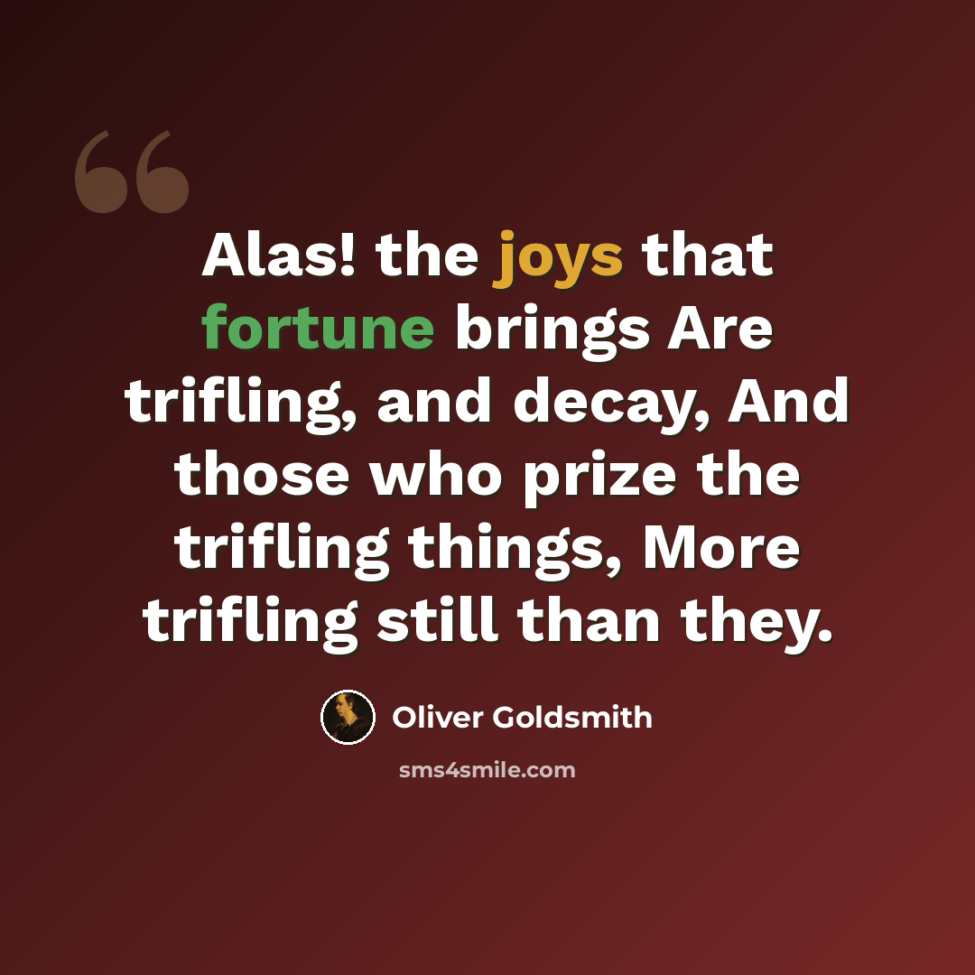 “Alas! the joys that fortune brings Are trifling, and decay, And those who prize the trifling things, More trifling still than they.” quote by Oliver Goldsmith