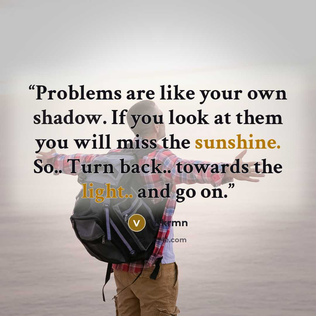 “Problems are like your own shadow. If you look at them you will miss the sunshine. So.. Turn back.. towards the light.. and go on.” quote by Vikrmn