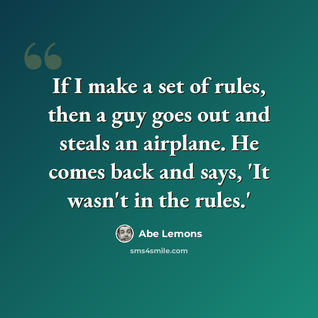 “If I make a set of rules, then a guy goes out and steals an airplane. He comes back and says, 'It wasn't in the rules.'” quote by Abe Lemons